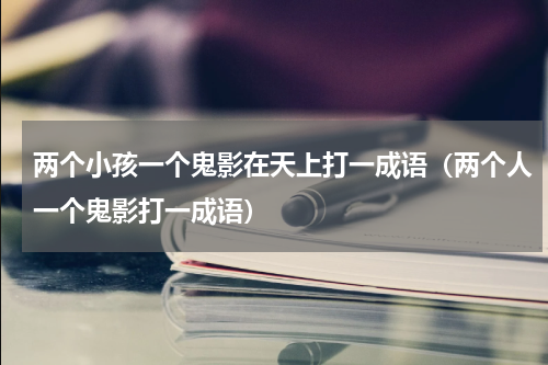 两个小孩一个鬼影在天上打一成语（两个人一个鬼影打一成语）