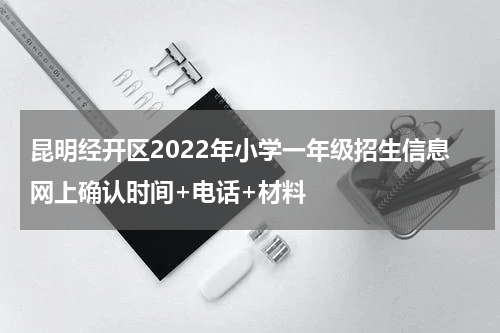 昆明经开区2022年小学一年级招生信息网上确认时间+电话+材料