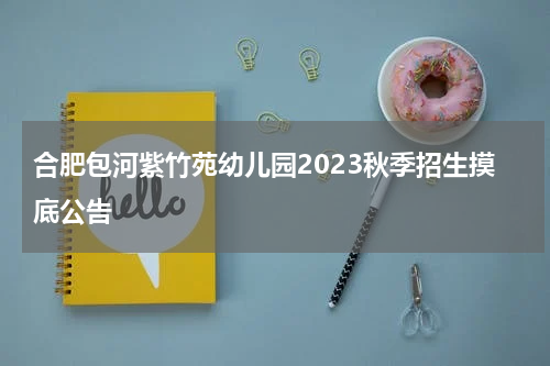 合肥包河紫竹苑幼儿园2023秋季招生摸底公告