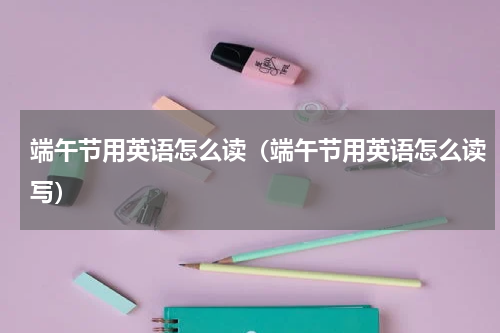 端午节用英语怎么读（端午节用英语怎么读写）