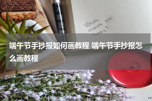 端午节手抄报如何画教程 端午节手抄报怎么画教程