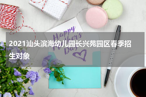 2021汕头滨海幼儿园长兴苑园区春季招生对象