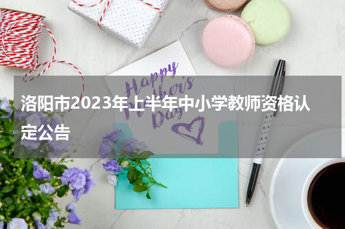 洛阳市2023年上半年中小学教师资格认定公告