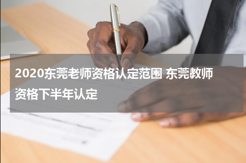 2020东莞老师资格认定范围 东莞教师资格下半年认定