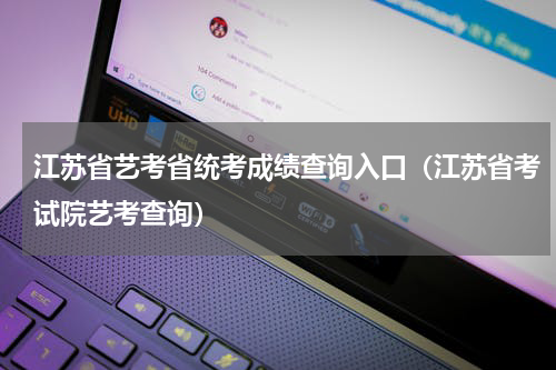 江苏省艺考省统考成绩查询入口（江苏省考试院艺考查询）