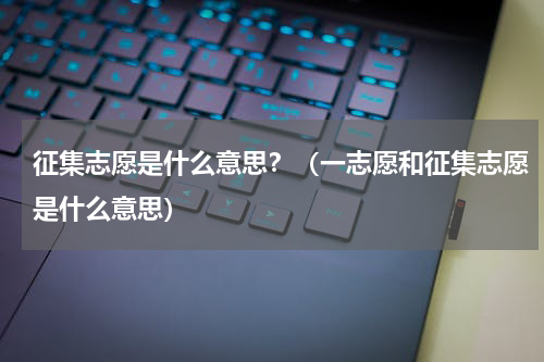 征集志愿是什么意思？（一志愿和征集志愿是什么意思）
