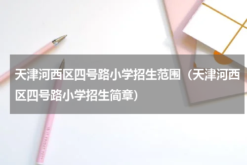 天津河西区四号路小学招生范围（天津河西区四号路小学招生简章）