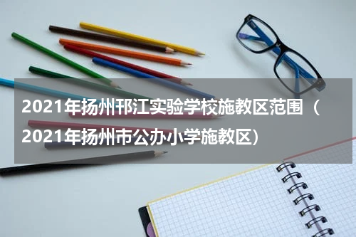 2021年扬州邗江实验学校施教区范围（2021年扬州市公办小学施教区）