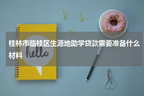 桂林市临桂区生源地助学贷款需要准备什么材料