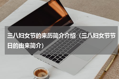 三八妇女节的来历简介介绍（三八妇女节节日的由来简介）