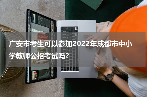 广安市考生可以参加2022年成都市中小学教师公招考试吗？
