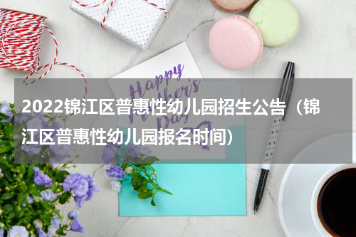 2022锦江区普惠性幼儿园招生公告（锦江区普惠性幼儿园报名时间）