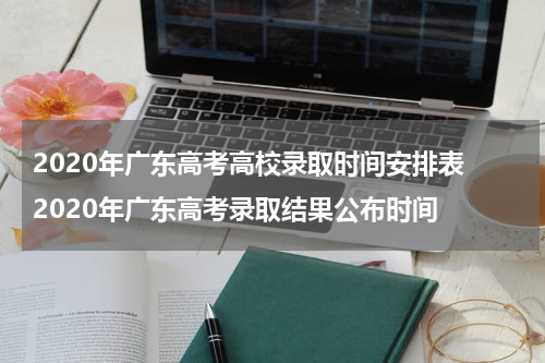 2020年广东高考高校录取时间安排表 2020年广东高考录取结果公布时间