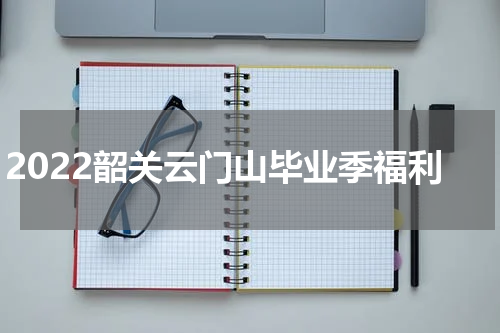 2022韶关云门山毕业季福利