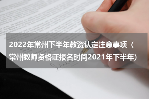 2022年常州下半年教资认定注意事项（常州教师资格证报名时间2021年下半年）