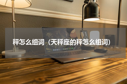 秤怎么组词（天秤座的秤怎么组词）