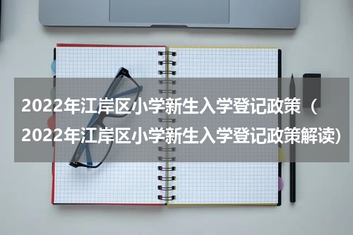 2022年江岸区小学新生入学登记政策（2022年江岸区小学新生入学登记政策解读）