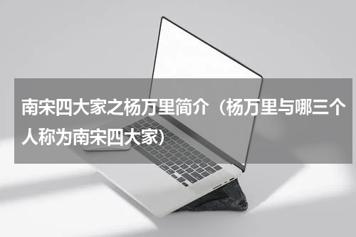 南宋四大家之杨万里简介（杨万里与哪三个人称为南宋四大家）