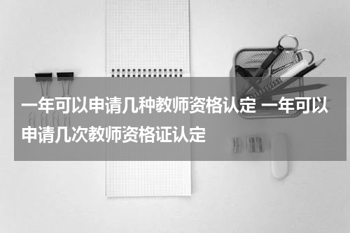 一年可以申请几种教师资格认定 一年可以申请几次教师资格证认定