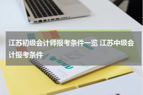 江苏初级会计师报考条件一览 江苏中级会计报考条件