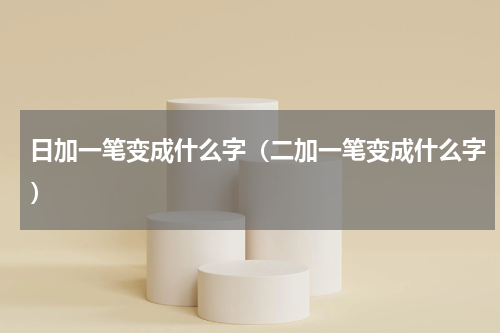 日加一笔变成什么字（二加一笔变成什么字）