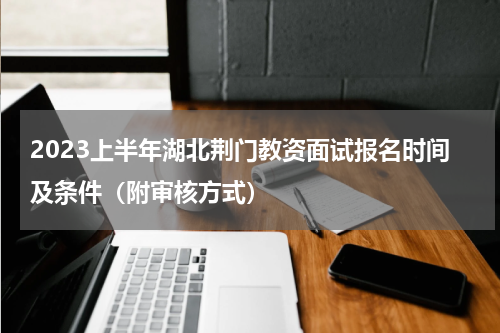 2023上半年湖北荆门教资面试报名时间及条件（附审核方式）