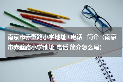 南京市赤壁路小学地址+电话+简介（南京市赤壁路小学地址 电话 简介怎么写）