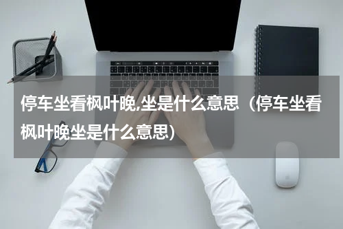 停车坐看枫叶晚,坐是什么意思（停车坐看枫叶晚坐是什么意思）