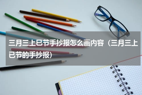 三月三上巳节手抄报怎么画内容（三月三上已节的手抄报）