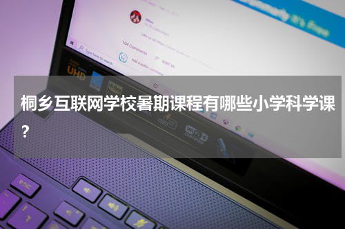 桐乡互联网学校暑期课程有哪些小学科学课？
