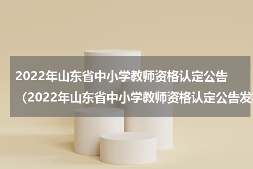 2022年山东省中小学教师资格认定公告（2022年山东省中小学教师资格认定公告发布）
