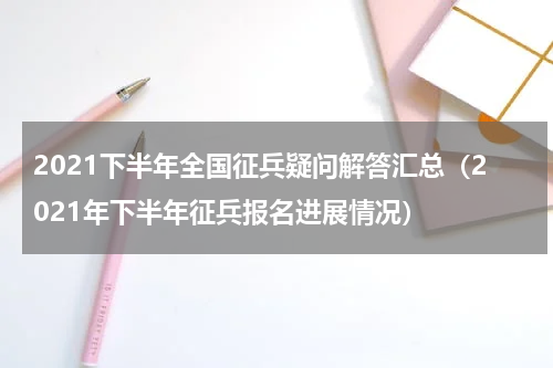 2021下半年全国征兵疑问解答汇总（2021年下半年征兵报名进展情况）