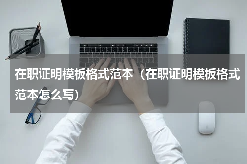 在职证明模板格式范本（在职证明模板格式范本怎么写）
