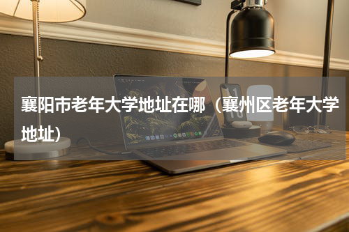 襄阳市老年大学地址在哪（襄州区老年大学地址）