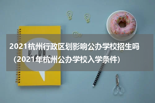 2021杭州行政区划影响公办学校招生吗（2021年杭州公办学校入学条件）