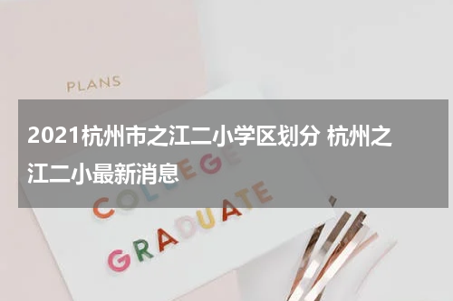 2021杭州市之江二小学区划分 杭州之江二小最新消息
