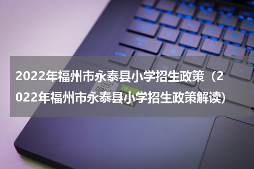 2022年福州市永泰县小学招生政策（2022年福州市永泰县小学招生政策解读）