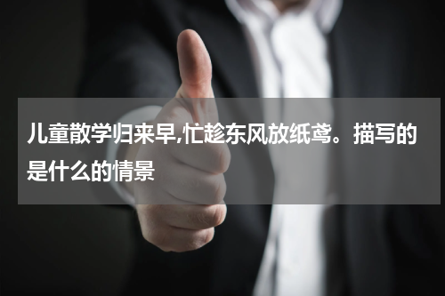 儿童散学归来早,忙趁东风放纸鸢。描写的是什么的情景