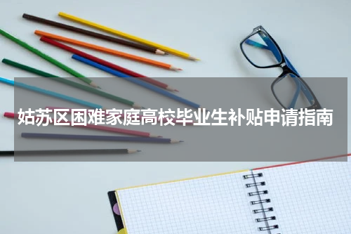 姑苏区困难家庭高校毕业生补贴申请指南
