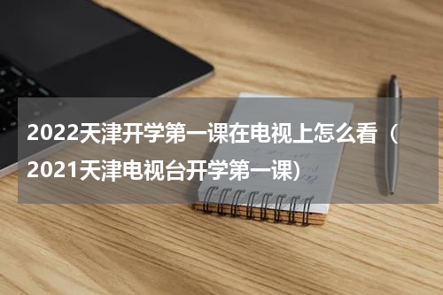 2022天津开学第一课在电视上怎么看（2021天津电视台开学第一课）