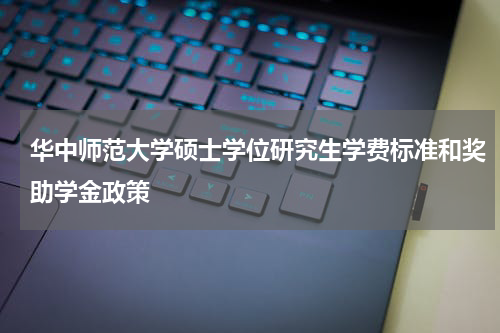 华中师范大学硕士学位研究生学费标准和奖助学金政策