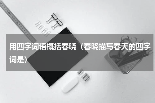 用四字词语概括春晓（春晓描写春天的四字词是）
