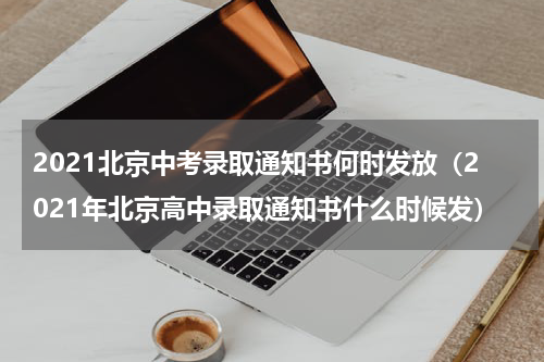 2021北京中考录取通知书何时发放（2021年北京高中录取通知书什么时候发）