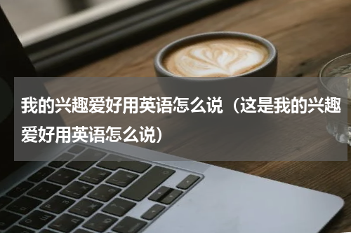 我的兴趣爱好用英语怎么说（这是我的兴趣爱好用英语怎么说）