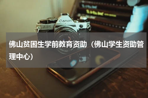 佛山贫困生学前教育资助（佛山学生资助管理中心）
