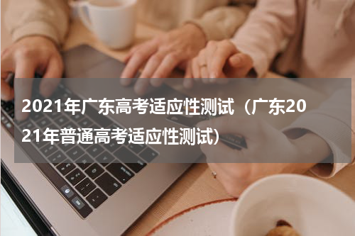 2021年广东高考适应性测试（广东2021年普通高考适应性测试）