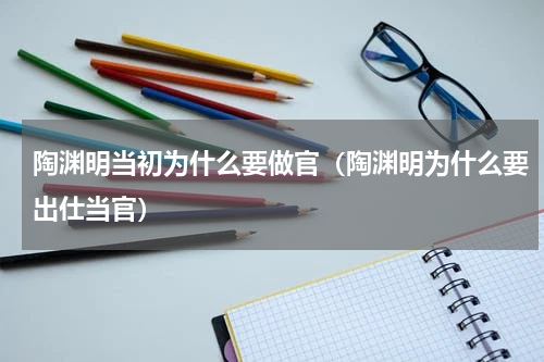 陶渊明当初为什么要做官（陶渊明为什么要出仕当官）