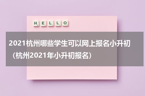 2021杭州哪些学生可以网上报名小升初（杭州2021年小升初报名）