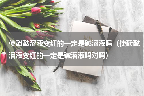 使酚酞溶液变红的一定是碱溶液吗（使酚酞溶液变红的一定是碱溶液吗对吗）