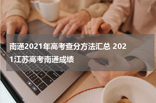 南通2021年高考查分方法汇总 2021江苏高考南通成绩